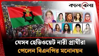 যেসব হেভিওয়েট নারী প্রার্থীরা পেলেন বিএনপির মনোনয়ন | BNP woman Candidate | BD Politics | kalbela