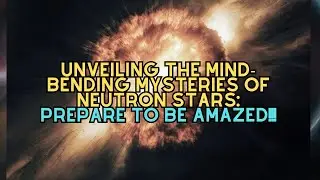 Unveiling the Mind-Bending Mysteries of Neutron Stars: Prepare to Be Amazed