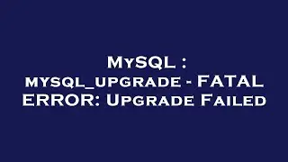 MySQL : mysql_upgrade - FATAL ERROR: Upgrade Failed