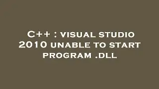 C++ : visual studio 2010 unable to start program .dll