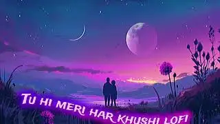 Tu hi meri har khushi lofi song 