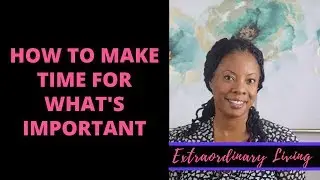 How To Make Time For What Matters Most