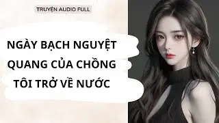FULL || NGUYÊN NGUYÊN AUDIO - NGÀY BẠCH NGUYỆT QUANG CỦA CHỒNG TÔI TRỞ VỀ NƯỚC
