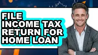 How To File Income Tax Return For Home Loan (Easy Method)