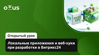 Локальные приложения и веб-хуки при разработке в Битрикс24 // &laquo;Разработчик Битрикс24&raquo;