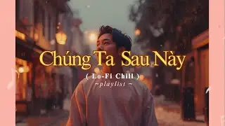 Chúng Ta Sau Này | Bản nhạc Lo-fi Chill, Ballad nhẹ nhàng