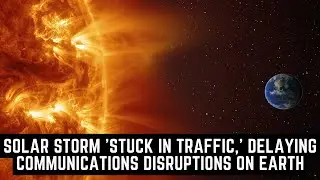 Solar Storm 'Stuck in Traffic,' Delaying Communications Disruptions on Earth