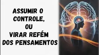 Assumir o controle, ou virar ref&eacute;m dos pensamentos