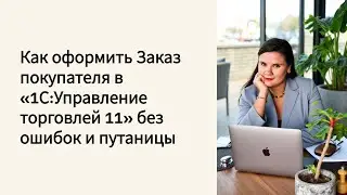 Как оформить заказ покупателя в 1С:УТ 11 без ошибок и путаницы