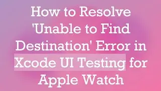 How to Resolve 'Unable to Find Destination' Error in Xcode UI Testing for Apple Watch