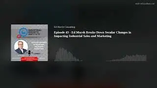 Episode 43 - Ed Marsh Breaks Down Secular Changes in Impacting Industrial Sales and Marketing
