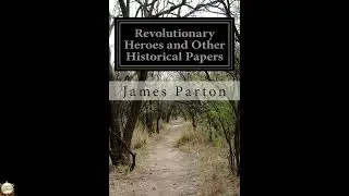 Revolutionary Heroes and Other Historical Papers by James Parton - Full Audiobook