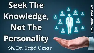 Seek the Knowledge, Not the Personality - Sh. Dr. Sajid Umar