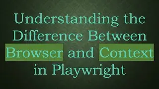 Understanding the Difference Between Browser and Context in Playwright