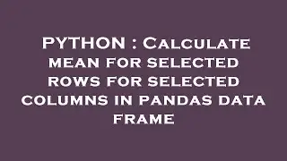 PYTHON : Calculate mean for selected rows for selected columns in pandas data frame