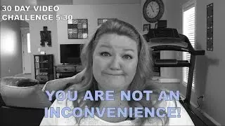 You Are Not an Inconvenience! |30 Day Video Challenge 5/30