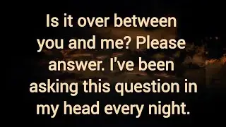 Is it over between you and me? Please answer. I've been asking this question in my head.