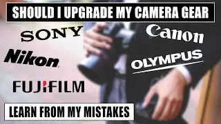 Should I Upgrade My Camera Gear Now? Learn From My Mistakes!