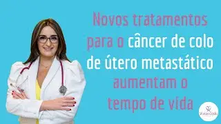 Novos tratamentos para o câncer de colo de útero metastático aumentam o tempo de vida