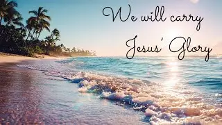 We Will Carry Jesus’ Glory 