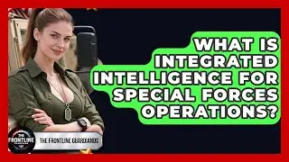 What Is Integrated Intelligence For Special Forces Operations? - The Frontline Guardians