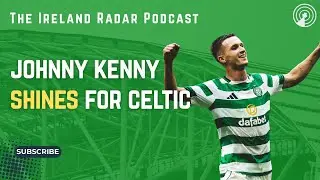 JOHNNY KENNY SHINES FOR CELTIC, LOI REVIEW | The Ireland Radar Podcast Episode #17
