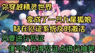 【变身：本人九尾狐才不是宠物精灵】你穿越精灵世界，变成了一只九尾狐娘。 好在见证系统及时激活，只要进行见证，便可以获得见证点进行抽奖。