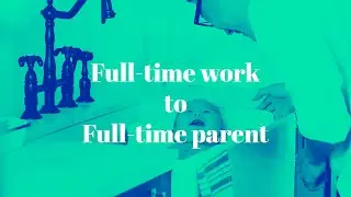 Full-time work to Full-time parent