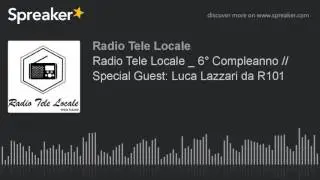 Radio Tele Locale _ 6° Compleanno // Special Guest: Luca Lazzari da R101 (part 6 di 6)