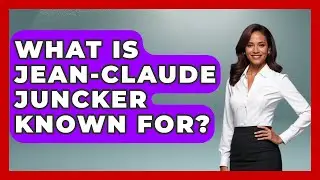 What Is Jean-Claude Juncker Known For? - Europe Through the Ages