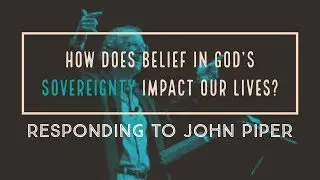 How Sovereignty Impacts Our Daily Lives? Responding to John Piper