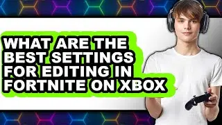 Best Fortnite Editing Settings for Xbox Players