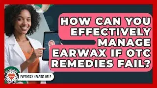 How Can You Effectively Manage Earwax If OTC Remedies Fail? - Everyday Hearing Help