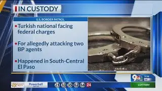 Turkish national facing federal charges for attacking a Border Patrol agent