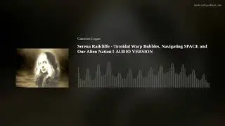 Serena Radcliffe - Toroidal Warp Bubbles, Navigating SPACE and Our Alien Nation!! AUDIO VERSION