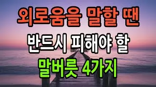 외로움을 말할 땐 피해야 할 말버릇 4가지｜관계를 무너뜨리는 표현 습관｜인생지혜