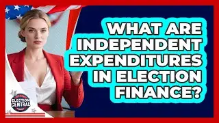 What Are Independent Expenditures In Election Finance? - Election Central Channel