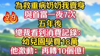 【第29集】為救重病奶奶我賣身與首富一夜7次，五年後，總裁看到消費記錄：幼兒園學費18萬！他激動：再轉10個億！