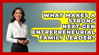 What Makes A Strong Next-gen Entrepreneurial Family Leader? - Keeping Business In The Family