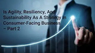 Is Agility, Resiliency, And Sustainability As A Strategy In Consumer-Facing Business : Part 2