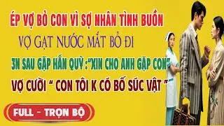 Ép Vợ Bỏ Con Vì Sợ Bồ Buồn, Vợ Bỏ Đi. 3N Sau Gặp Hắn Quỳ Xin Gặp Con, Vợ Cười: 