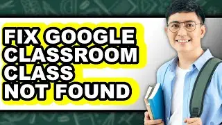 How to Fix Google Classroom Class Not Found - Full Guide