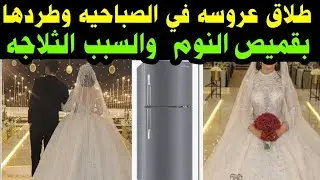 #طلاق عروسه في#الصباحيه#وطردها بقميص النوم#والسبب #(الثلاجه)# اغرب شيء لن تصدق