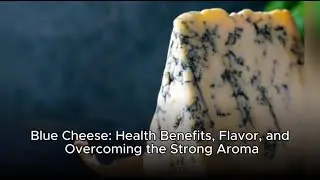 Blue Cheese: Health Benefits, Flavor, and Overcoming the Strong Aroma