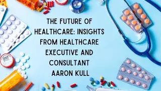 The Future of Healthcare: Insights from Healthcare Executive and Consultant Aaron Kull