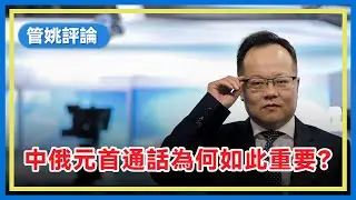 管姚評論：關鍵時間節點，中國國家主席習近平與俄羅斯總統普京通話至關重要，如何影響國際變局走向？
