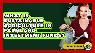 What Is Sustainable Agriculture In Farmland Investment Funds? - Farm Wealth Network
