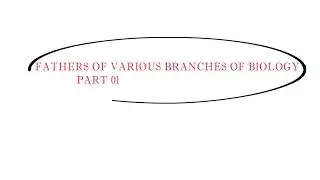 FATHERS OF VARIOUS BRANCHES OF BIOLOGY
