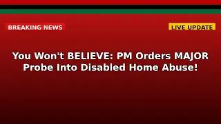 You Won't BELIEVE: PM Orders MAJOR Probe Into Disabled Home Abuse!