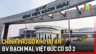 Chính phủ gỡ khó dự án BV Bạch Mai, Việt Đức cơ sở 2 | Tin tức
